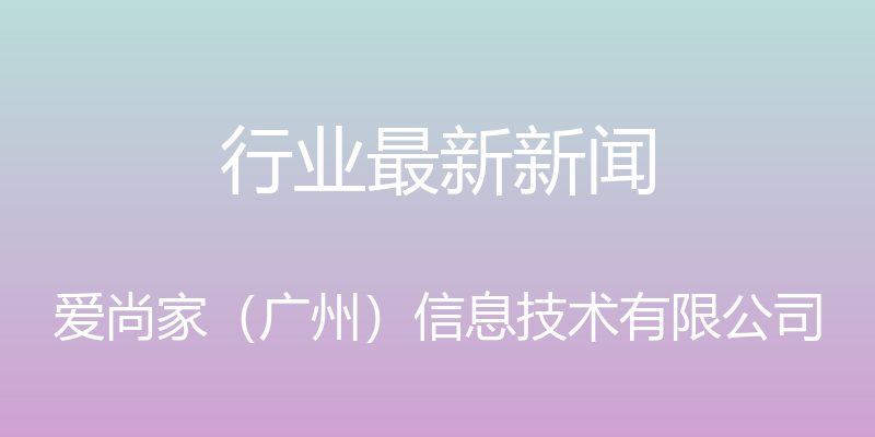 行业最新新闻 - 爱尚家（广州）信息技术有限公司