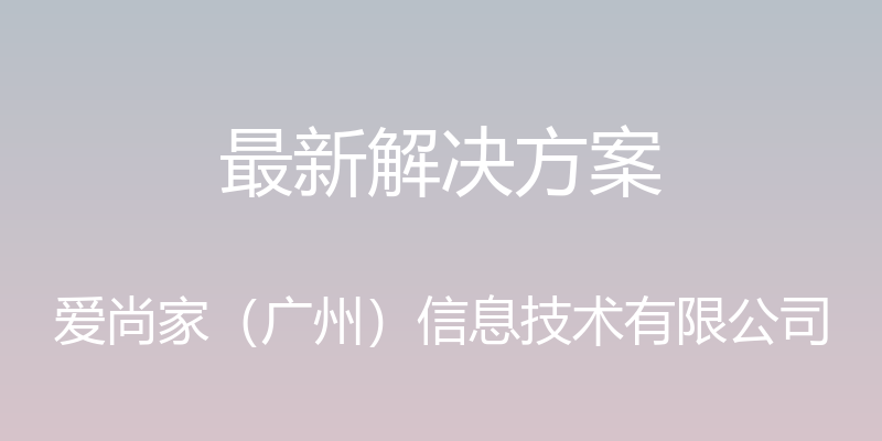 最新解决方案 - 爱尚家（广州）信息技术有限公司