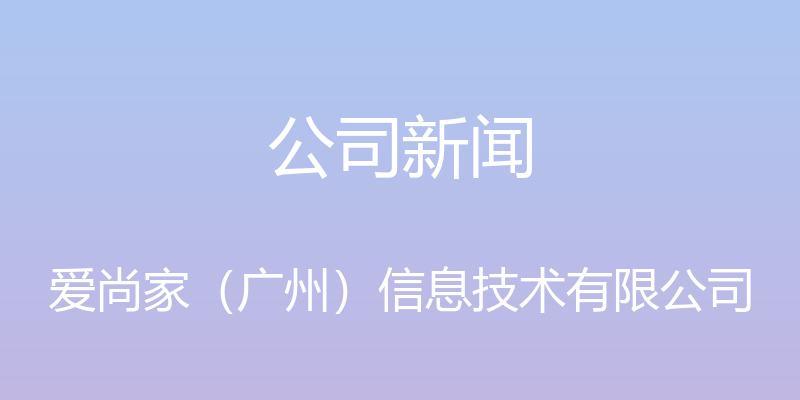 公司新闻 - 爱尚家（广州）信息技术有限公司