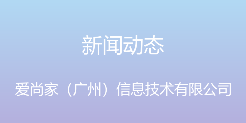 新闻动态 - 爱尚家（广州）信息技术有限公司