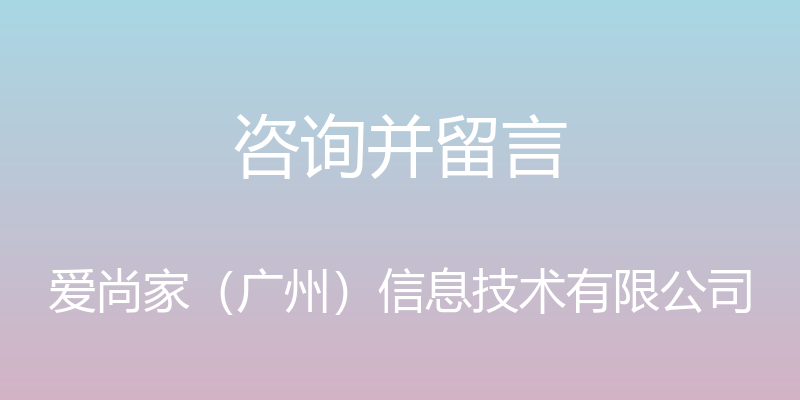 咨询并留言 - 爱尚家（广州）信息技术有限公司